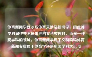 体育新闻学既涉及体育又涉及新闻学，因此其学科属性并不是单纯的文科或理科，而是一种跨学科的领域。体育新闻学属于文科吗吗体育新闻专业属于体育学还是新闻学科大讯飞