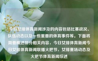 今日女排体育新闻涉及的内容包括比赛战况、队伍动态以及一些重要的体育事件等。下面将简要概述部分相关内容，今日女排体育新闻今日女排体育新闻联播火把节，女排赛场动态及火把节体育新闻综述，今日女排赛事概览与火把节体育新闻综述