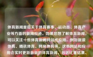 体育新闻是指关于体育赛事、运动员、体育产业等方面的新闻报道。如果您想了解体育新闻，可以关注一些体育新闻网站或应用，例如新浪体育、腾讯体育、网易体育等。这些网站和应用会实时更新最新的体育新闻，包括比赛结果、赛事预告、运动员动态等。体育新闻箭体育新闻f1欧洲杯