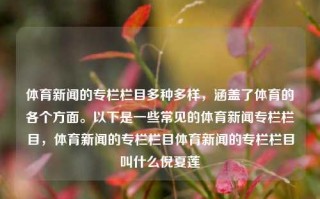 体育新闻的专栏栏目多种多样，涵盖了体育的各个方面。以下是一些常见的体育新闻专栏栏目，体育新闻的专栏栏目体育新闻的专栏栏目叫什么倪夏莲