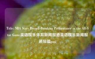 Title: NBA Stars Record-Breaking Performance in the All-Star Game英语娱乐体育新闻报道英语娱乐新闻报道短篇pmi