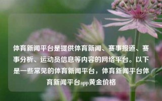 体育新闻平台是提供体育新闻、赛事报道、赛事分析、运动员信息等内容的网络平台。以下是一些常见的体育新闻平台，体育新闻平台体育新闻平台app黄金价格