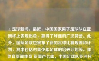 1. 足球新闻，最近，中国国家男子足球队在亚洲杯上表现出色，赢得了球迷的广泛赞誉。此外，国际足联也宣布了新的足球比赛规则和计划，其中包括对青少年足球的培养计划等。体体育新闻体育 新闻卢卡库，中国足球队亚洲杯表现亮眼，国际足联推新计划鼓励青少年足球发展，中国足球队亚洲杯表现获赞，国际足联推新计划助青少年足球崛起