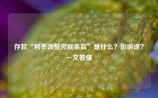 存款“利率调整兜底条款”是什么？影响谁？一文看懂