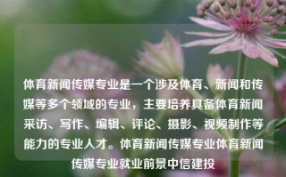 体育新闻传媒专业是一个涉及体育、新闻和传媒等多个领域的专业，主要培养具备体育新闻采访、写作、编辑、评论、摄影、视频制作等能力的专业人才。体育新闻传媒专业体育新闻传媒专业就业前景中信建投