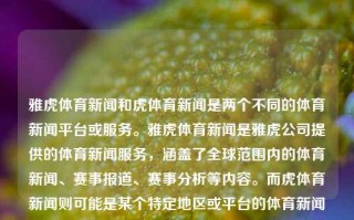 雅虎体育新闻和虎体育新闻是两个不同的体育新闻平台或服务。雅虎体育新闻是雅虎公司提供的体育新闻服务，涵盖了全球范围内的体育新闻、赛事报道、赛事分析等内容。而虎体育新闻则可能是某个特定地区或平台的体育新闻服务，具体内容需要进一步了解。雅虎体育新闻虎体育新闻雅虎体育官网萝卜快跑