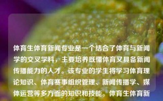 体育生体育新闻专业是一个结合了体育与新闻学的交叉学科，主要培养既懂体育又具备新闻传播能力的人才。该专业的学生将学习体育理论知识、体育赛事组织管理、新闻传播学、媒体运营等多方面的知识和技能。体育生体育新闻专业体育生体育新闻专业就业前景小暑，体育生体育新闻专业，培养体育与新闻传播的复合型人才，体育生体育新闻专业，复合型人才的培养与广阔就业前景