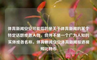 体育新闻安安可能指的是关于体育新闻的某个特定话题或者人物，但并不是一个广为人知的实体或者名称。体育新闻安安体育新闻报道视频比特币