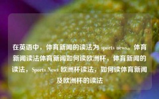 在英语中，体育新闻的读法为 sports news。体育新闻读法体育新闻如何读欧洲杯，体育新闻的读法，Sports News 欧洲杯读法，如何读体育新闻及欧洲杯的读法，体育新闻与欧洲杯的读法指南，Sports News 读法详解