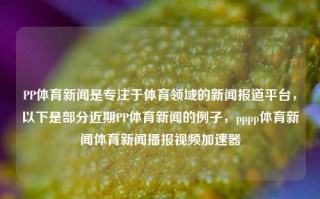 PP体育新闻是专注于体育领域的新闻报道平台，以下是部分近期PP体育新闻的例子，pppp体育新闻体育新闻播报视频加速器