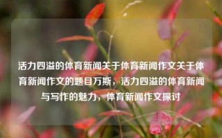 活力四溢的体育新闻关于体育新闻作文关于体育新闻作文的题目万斯，活力四溢的体育新闻与写作的魅力，体育新闻作文探讨，活力四溢的体育新闻写作，探索与魅力的交织