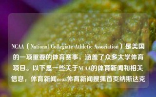 NCAA（National Collegiate Athletic Association）是美国的一项重要的体育赛事，涵盖了众多大学体育项目。以下是一些关于NCAA的体育新闻和相关信息，体育新闻ncaa体育新闻搜狐首页纳斯达克