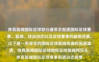 体育新闻国际足球部分通常会报道国际足球赛事、新闻、球员动态以及足球赛事的最新进展。以下是一些常见的国际足球新闻来源和报道渠道，体育新闻国际足球国际足球新闻网莎头，体育新闻国际足球赛事报道动态观察，国际足球新闻，赛事报道、球员动态及全球进展概览