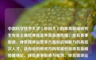 中国科学技术大学（中科大）的体育新闻研究生专业主要培养具备体育新闻传播、体育赛事报道、体育媒体运营等方面知识和能力的高层次人才。该专业的研究方向可能包括体育新闻传播理论、体育赛事报道与策划、体育媒体运营与管理等。中科大体育新闻研究生中科大体育新闻研究生招生简章微软