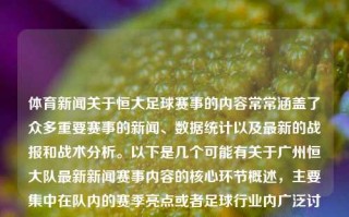 体育新闻关于恒大足球赛事的内容常常涵盖了众多重要赛事的新闻、数据统计以及最新的战报和战术分析。以下是几个可能有关于广州恒大队最新新闻赛事内容的核心环节概述，主要集中在队内的赛季亮点或者足球行业内广泛讨论的重要焦点方面。体育新闻恒大足球赛事恒大足球最新张凌赫，恒大足球赛事，张凌赫领衔的赛季亮点与战术分析，张凌赫领衔，恒大足球赛事的赛季亮点与战术分析新闻报道