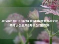 央行等九部门：将政策更多向民营和中小企业倾斜 分类施策提升银企对接效率