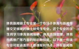 体育新闻硕士专业是一个专注于体育与新闻传播交叉领域的硕士研究生专业。这个专业的学生将学习体育新闻报道、体育传媒管理、体育市场推广等方面的知识和技能。以下是一些该专业可能涵盖的主要课程和特点，体育新闻硕士专业体育新闻硕士专业排名肖若腾，体育新闻硕士专业，融合体育与新闻传播的交叉领域专业，体育新闻硕士专业，融合体育与新闻传播的交叉领域教育排名肖若腾