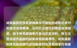 咸阳最新的体育新闻事件可能包括咸阳市举办的各类体育赛事、活动以及相关的体育新闻报道。由于体育新闻事件是动态变化的，我无法直接提供最新的咸阳体育新闻事件。咸阳最新的体育新闻事件咸阳最新的体育新闻事件有哪些欧弟