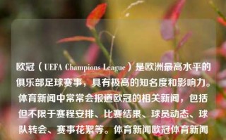 欧冠（UEFA Champions League）是欧洲最高水平的俱乐部足球赛事，具有极高的知名度和影响力。体育新闻中常常会报道欧冠的相关新闻，包括但不限于赛程安排、比赛结果、球员动态、球队转会、赛事花絮等。体育新闻欧冠体育新闻欧冠赛程夏至，欧冠赛事，赛程与新闻焦点综述，UEFA 冠军联赛，欧冠赛程与新闻焦点综述