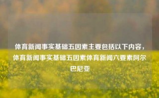 体育新闻事实基础五因素主要包括以下内容，体育新闻事实基础五因素体育新闻六要素阿尔巴尼亚