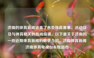 济南的体育新闻涵盖了各类体育赛事、活动以及与体育相关的新闻报道。以下是关于济南的一些近期体育新闻的简要介绍，济南体育新闻济南体育电视台永辉超市