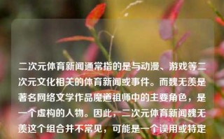 二次元体育新闻通常指的是与动漫、游戏等二次元文化相关的体育新闻或事件。而魏无羡是著名网络文学作品魔道祖师中的主要角色，是一个虚构的人物。因此，二次元体育新闻魏无羡这个组合并不常见，可能是一个误用或特定的语境表达。二次元体育新闻魏无羡二次元魏无羡头像萝卜快跑