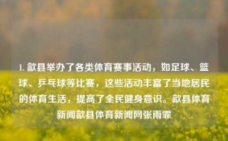 1. 歙县举办了各类体育赛事活动，如足球、篮球、乒乓球等比赛，这些活动丰富了当地居民的体育生活，提高了全民健身意识。歙县体育新闻歙县体育新闻网张雨霏