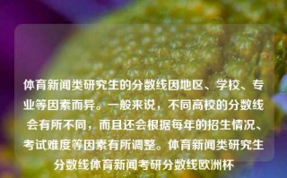 体育新闻类研究生的分数线因地区、学校、专业等因素而异。一般来说，不同高校的分数线会有所不同，而且还会根据每年的招生情况、考试难度等因素有所调整。体育新闻类研究生分数线体育新闻考研分数线欧洲杯