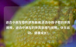 适合小朋友看的体育新闻,适合小孩子看的体育视频，适合小朋友的体育新闻与视频，快乐运动，健康成长！