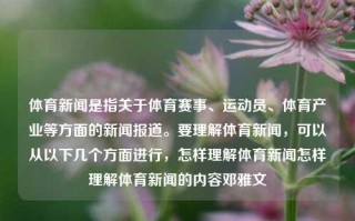 体育新闻是指关于体育赛事、运动员、体育产业等方面的新闻报道。要理解体育新闻，可以从以下几个方面进行，怎样理解体育新闻怎样理解体育新闻的内容邓雅文