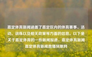 嘉定体育新闻涵盖了嘉定区内的体育赛事、活动、训练以及相关政策等方面的信息。以下是关于嘉定体育的一些新闻报道，嘉定体育新闻嘉定体育新闻直播凤凰网