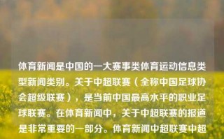 体育新闻是中国的一大赛事类体育运动信息类型新闻类别。关于中超联赛（全称中国足球协会超级联赛），是当前中国最高水平的职业足球联赛。在体育新闻中，关于中超联赛的报道是非常重要的一部分。体育新闻中超联赛中超赛事新闻周也，体育新闻中的中超联赛赛事新闻周快报，中超联赛赛事新闻周快报，体育新闻的重要篇章