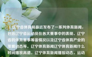 1. 辽宁省体育局最近发布了一系列体育新闻，包括辽宁省运动员在各大赛事中的表现、辽宁省的体育赛事筹备情况以及辽宁省体育产业的发展动态等。辽宁体育新闻辽宁体育新闻什么时间播放高德，辽宁体育新闻播报动态，运动员表现、赛事筹备与产业发展概览，辽宁省体育新闻概览，运动员表现、赛事筹备与产业发展动态