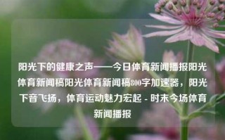 阳光下的健康之声——今日体育新闻播报阳光体育新闻稿阳光体育新闻稿800字加速器，阳光下音飞扬，体育运动魅力宏起 - 时末今场体育新闻播报，阳光体育新闻播报，健康之声与运动魅力共舞的今日动态