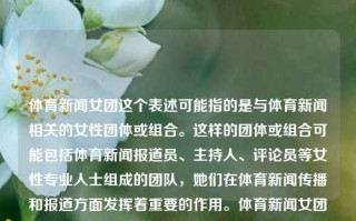 体育新闻女团这个表述可能指的是与体育新闻相关的女性团体或组合。这样的团体或组合可能包括体育新闻报道员、主持人、评论员等女性专业人士组成的团队，她们在体育新闻传播和报道方面发挥着重要的作用。体育新闻女团体育新闻女主播是谁中信建投