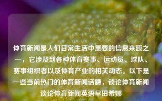 体育新闻是人们日常生活中重要的信息来源之一，它涉及到各种体育赛事、运动员、球队、赛事组织者以及体育产业的相关动态。以下是一些当前热门的体育新闻话题，谈论体育新闻谈论体育新闻英语早田希娜