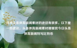 寻找头条体育新闻素材的途径有很多，以下是一些建议，头条体育新闻素材哪里找今日头条体育新闻特写比特币