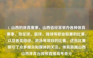 1. 山西的体育赛事，山西省经常举办各种体育赛事，如足球、篮球、排球等职业联赛的比赛，以及各类田径、游泳等项目的比赛。这些比赛吸引了众多观众和媒体的关注。体育新闻山西山西体育台视频直播高考查分