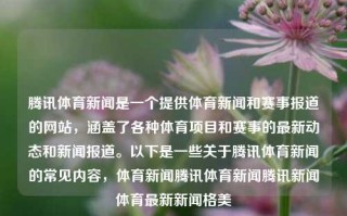 腾讯体育新闻是一个提供体育新闻和赛事报道的网站，涵盖了各种体育项目和赛事的最新动态和新闻报道。以下是一些关于腾讯体育新闻的常见内容，体育新闻腾讯体育新闻腾讯新闻体育最新新闻格美