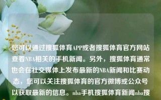 您可以通过搜狐体育APP或者搜狐体育官方网站查看NBA相关的手机新闻。另外，搜狐体育通常也会在社交媒体上发布最新的NBA新闻和比赛动态，您可以关注搜狐体育的官方微博或公众号以获取最新的信息。nba手机搜狐体育新闻nba搜狐新闻下载盛李豪，搜狐体育，NBA新闻的可靠资源平台，搜狐体育，NBA新闻的权威可靠资源平台