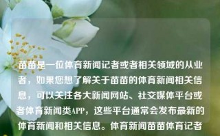 苗苗是一位体育新闻记者或者相关领域的从业者，如果您想了解关于苗苗的体育新闻相关信息，可以关注各大新闻网站、社交媒体平台或者体育新闻类APP，这些平台通常会发布最新的体育新闻和相关信息。体育新闻苗苗体育记者苗原中国女排