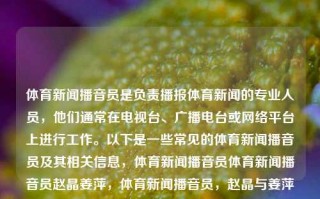 体育新闻播音员是负责播报体育新闻的专业人员，他们通常在电视台、广播电台或网络平台上进行工作。以下是一些常见的体育新闻播音员及其相关信息，体育新闻播音员体育新闻播音员赵晶姜萍，体育新闻播音员，赵晶与姜萍的专业播报工作，体育新闻播音员赵晶与姜萍，专业播报，传递体育资讯之声。