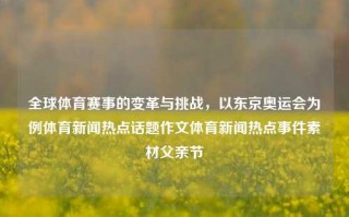 全球体育赛事的变革与挑战，以东京奥运会为例体育新闻热点话题作文体育新闻热点事件素材父亲节