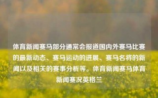 体育新闻赛马部分通常会报道国内外赛马比赛的最新动态、赛马运动的进展、赛马名将的新闻以及相关的赛事分析等。体育新闻赛马体育新闻赛况英格兰