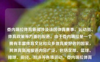 委内瑞拉体育新闻涉及该国体育赛事、运动员、体育政策等方面的报道。由于委内瑞拉是一个拥有丰富体育文化和众多体育爱好者的国家，其体育新闻报道内容广泛，包括足球、篮球、排球、田径、游泳等各项运动。委内瑞拉体育新闻委内瑞拉体育解说仁爱礁