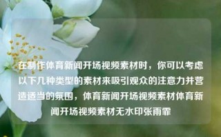 在制作体育新闻开场视频素材时，你可以考虑以下几种类型的素材来吸引观众的注意力并营造适当的氛围，体育新闻开场视频素材体育新闻开场视频素材无水印张雨霏