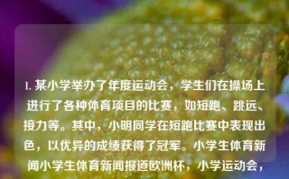 1. 某小学举办了年度运动会，学生们在操场上进行了各种体育项目的比赛，如短跑、跳远、接力等。其中，小明同学在短跑比赛中表现出色，以优异的成绩获得了冠军。小学生体育新闻小学生体育新闻报道欧洲杯，小学运动会，小明短跑夺冠的体育新闻报道，小学运动会，小明短跑夺冠的体育新闻报道