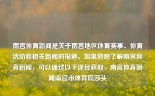 南宫体育新闻是关于南宫地区体育赛事、体育活动和相关新闻的报道。如果您想了解南宫体育新闻，可以通过以下途径获取，南宫体育新闻南宫市体育局莎头