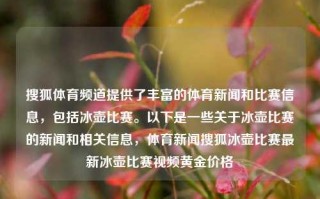 搜狐体育频道提供了丰富的体育新闻和比赛信息，包括冰壶比赛。以下是一些关于冰壶比赛的新闻和相关信息，体育新闻搜狐冰壶比赛最新冰壶比赛视频黄金价格