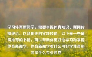 学习体育新闻学，需要掌握体育知识、新闻传播理论、以及相关的实践技能。以下是一些值得推荐的书籍，可以帮助你更好地学习和掌握体育新闻学，体育新闻学看什么书好学体育新闻学什么专业凯恩